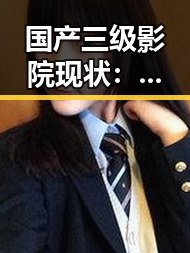 国产三级影院现状:艺术探索还是低俗传递?