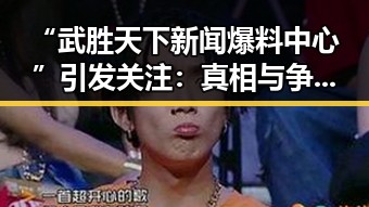 “武胜天下新闻爆料中心”引发关注:真相与争议并存